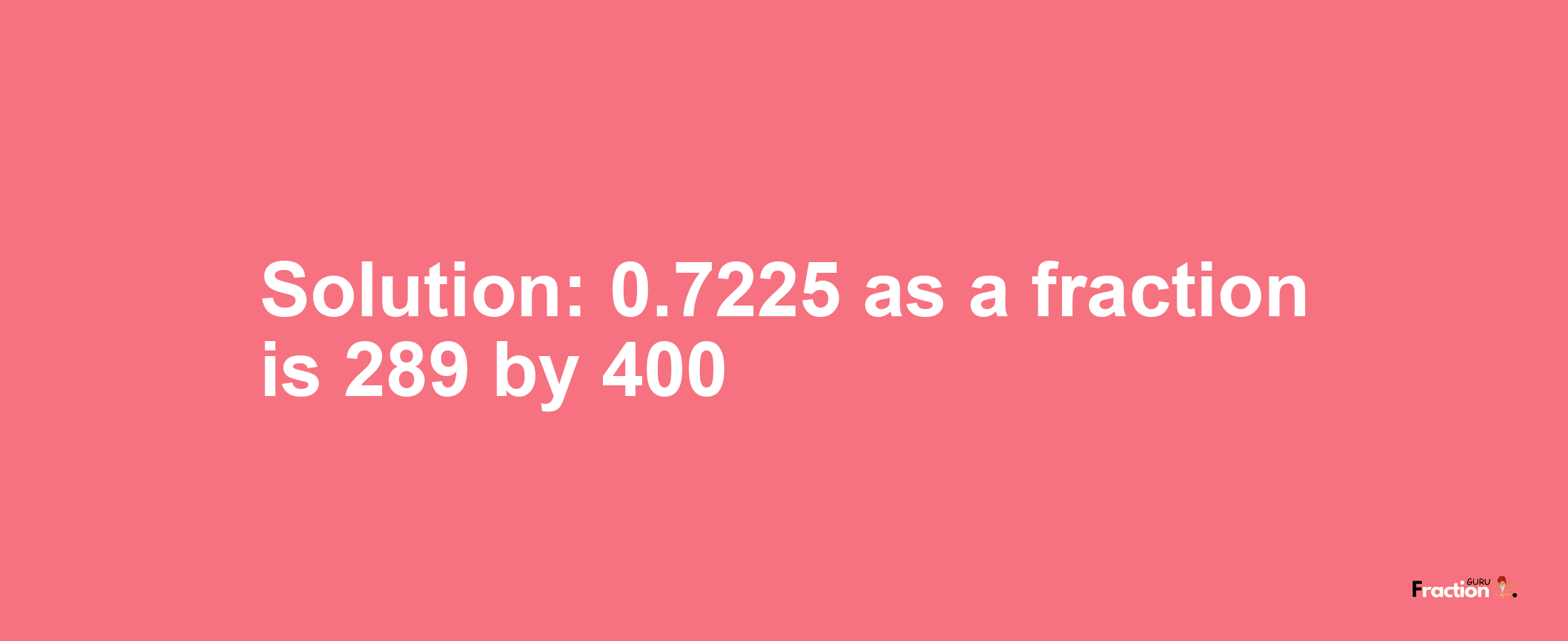 Solution:0.7225 as a fraction is 289/400